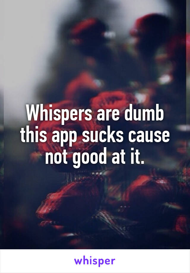 Whispers are dumb this app sucks cause not good at it.