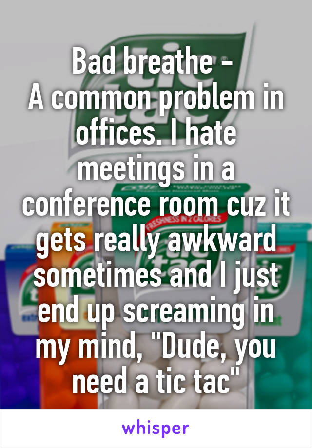 Bad breathe - 
A common problem in offices. I hate meetings in a conference room cuz it gets really awkward sometimes and I just end up screaming in my mind, "Dude, you need a tic tac"