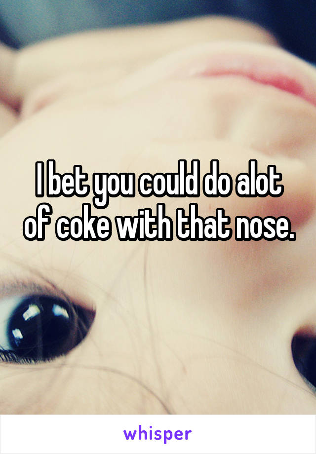 I bet you could do alot of coke with that nose. 