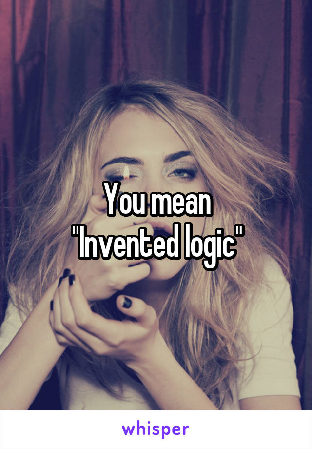 You mean
"Invented logic"