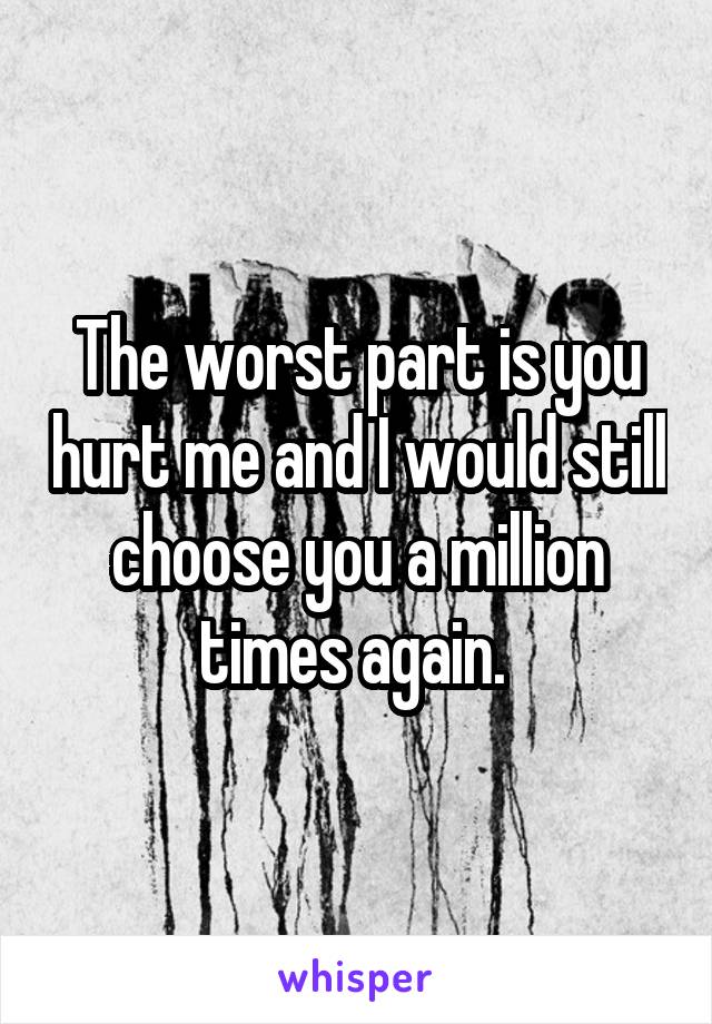 The worst part is you hurt me and I would still choose you a million times again. 