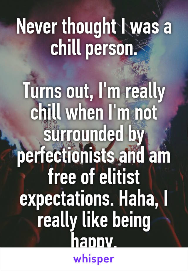 Never thought I was a chill person.

Turns out, I'm really chill when I'm not surrounded by perfectionists and am free of elitist expectations. Haha, I really like being happy.