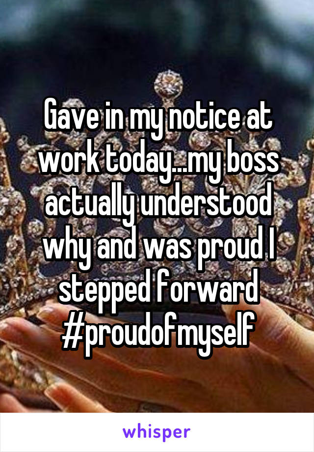 Gave in my notice at work today...my boss actually understood why and was proud I stepped forward #proudofmyself