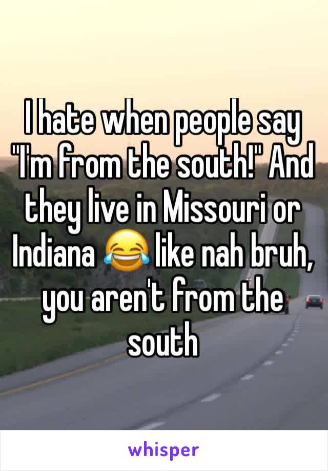 I hate when people say "I'm from the south!" And they live in Missouri or Indiana 😂 like nah bruh, you aren't from the south