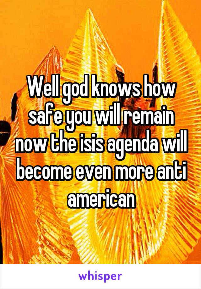 Well god knows how safe you will remain now the isis agenda will become even more anti american