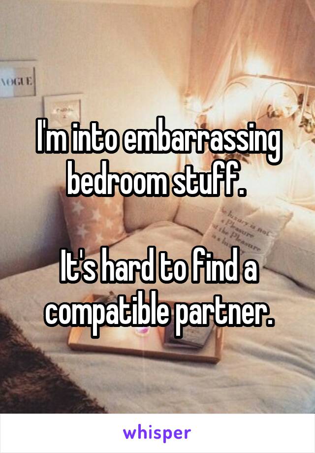 I'm into embarrassing bedroom stuff. 

It's hard to find a compatible partner.