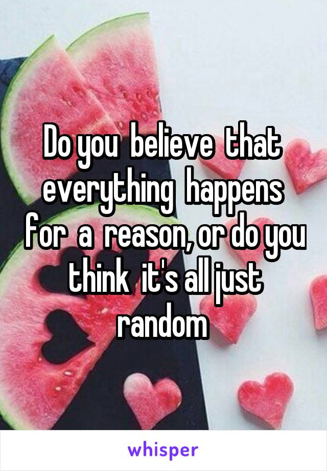 Do you  believe  that  everything  happens  for  a  reason, or do you  think  it's all just  random 