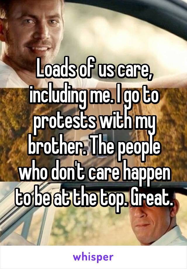 Loads of us care, including me. I go to protests with my brother. The people who don't care happen to be at the top. Great.