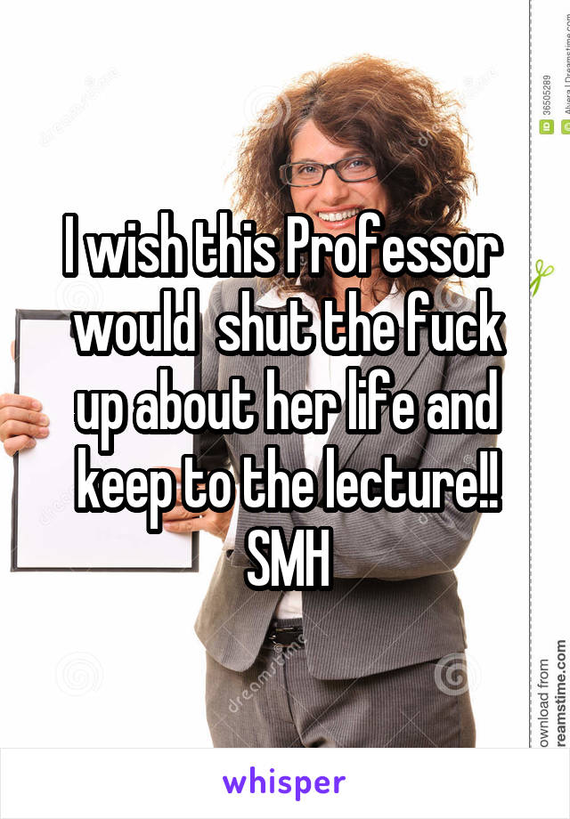 I wish this Professor 
would  shut the fuck up about her life and keep to the lecture!!
SMH