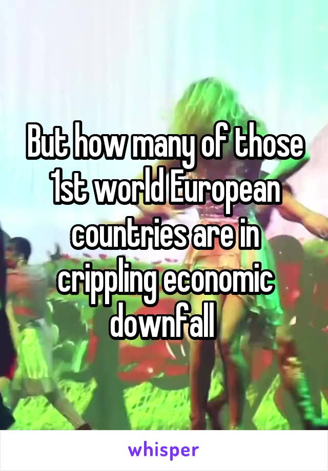 But how many of those 1st world European countries are in crippling economic downfall 