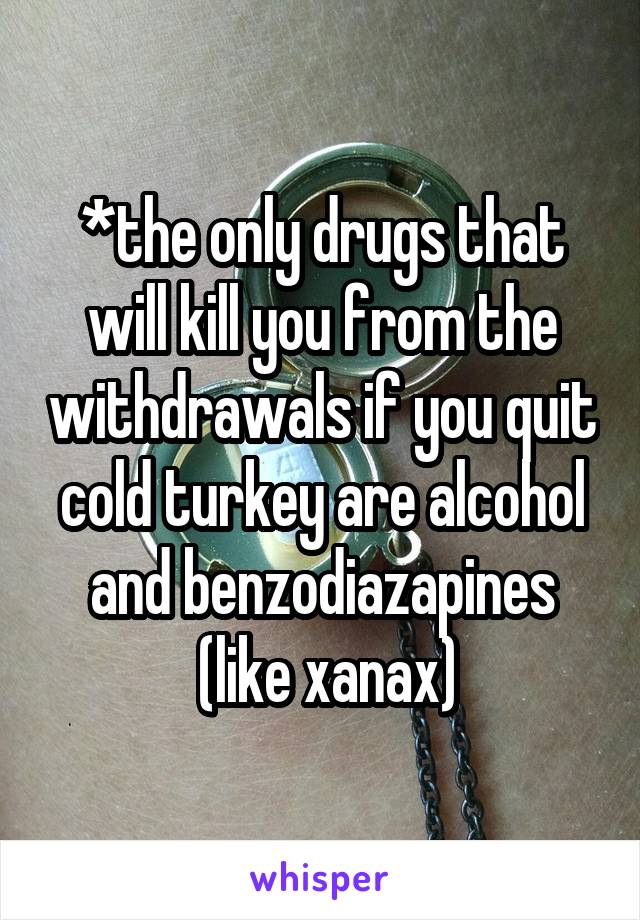 *the only drugs that will kill you from the withdrawals if you quit cold turkey are alcohol and benzodiazapines
 (like xanax)