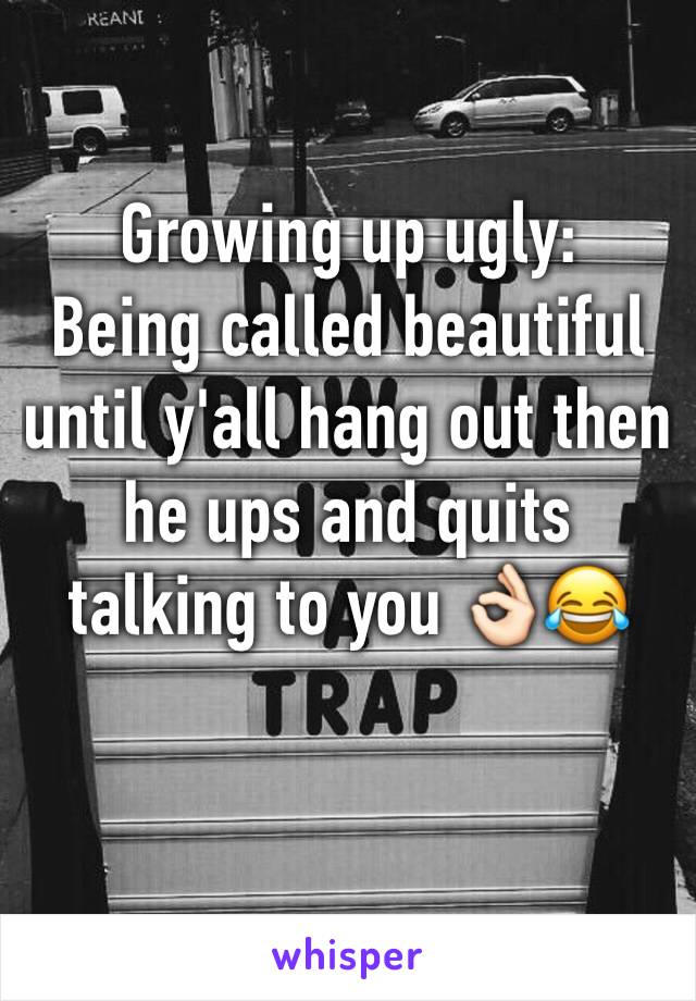 Growing up ugly: 
Being called beautiful until y'all hang out then he ups and quits talking to you 👌🏻😂 