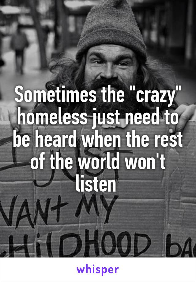 Sometimes the "crazy" homeless just need to be heard when the rest of the world won't listen 