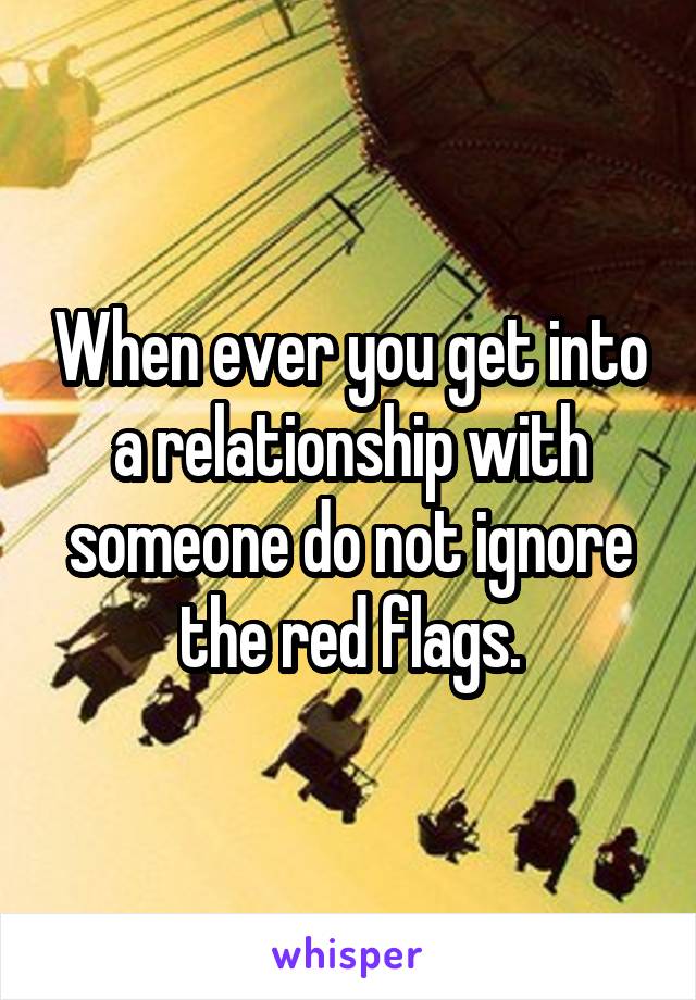 When ever you get into a relationship with someone do not ignore the red flags.