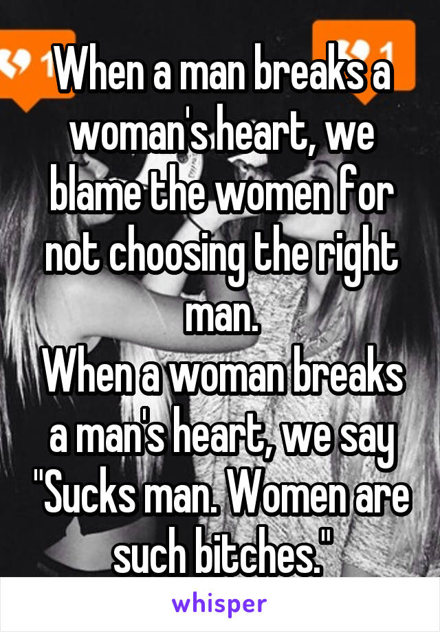 When a man breaks a woman's heart, we blame the women for not choosing the right man.
When a woman breaks a man's heart, we say "Sucks man. Women are such bitches."