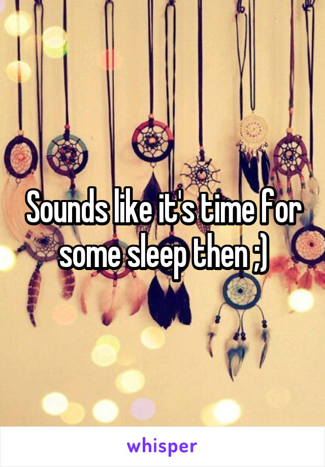 Sounds like it's time for some sleep then ;)