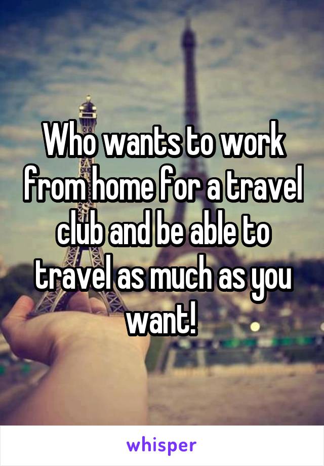 Who wants to work from home for a travel club and be able to travel as much as you want! 