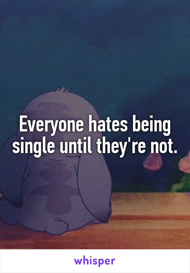 Everyone hates being single until they're not.