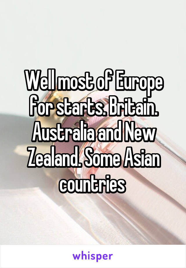 Well most of Europe for starts. Britain. Australia and New Zealand. Some Asian countries 