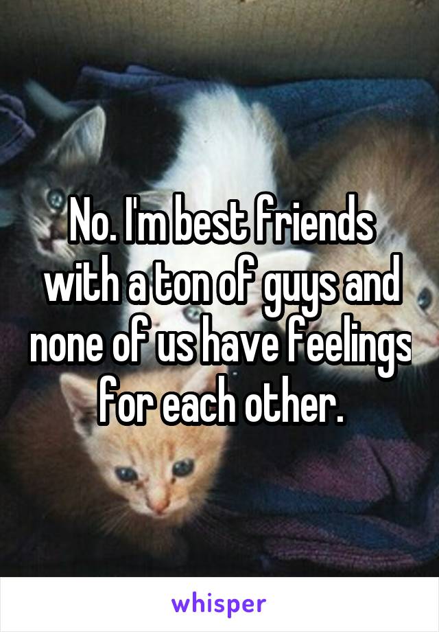 No. I'm best friends with a ton of guys and none of us have feelings for each other.