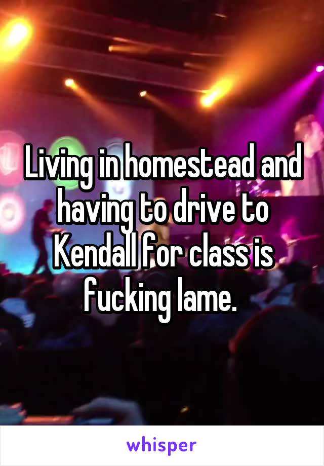 Living in homestead and having to drive to Kendall for class is fucking lame. 