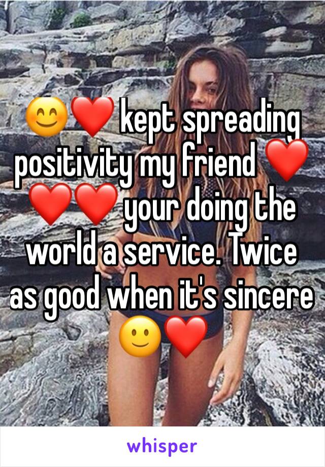 😊❤ kept spreading positivity my friend ❤❤❤ your doing the world a service. Twice as good when it's sincere 🙂❤