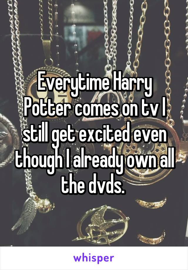 Everytime Harry Potter comes on tv I still get excited even though I already own all the dvds. 