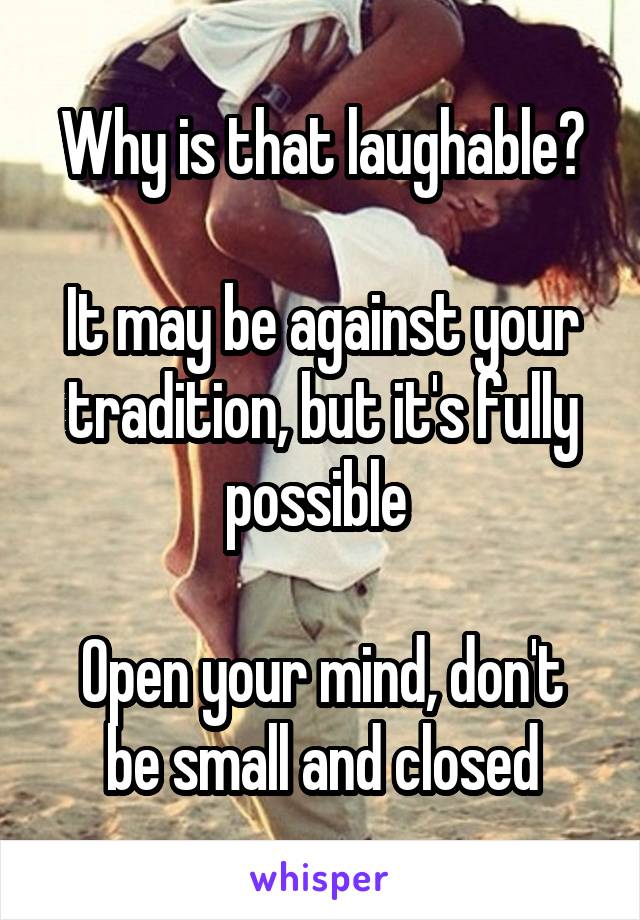 Why is that laughable?

It may be against your tradition, but it's fully possible 

Open your mind, don't be small and closed