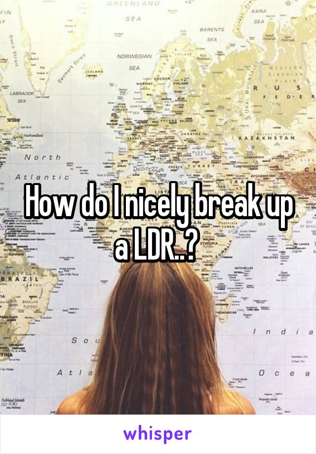 How do I nicely break up a LDR..? 