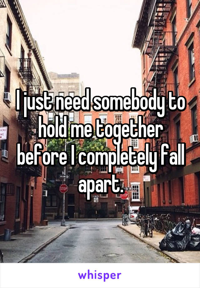 I just need somebody to hold me together before I completely fall apart.