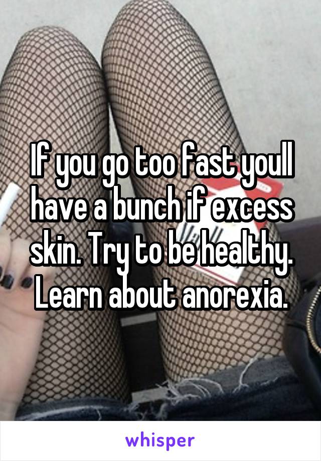 If you go too fast youll have a bunch if excess skin. Try to be healthy. Learn about anorexia.