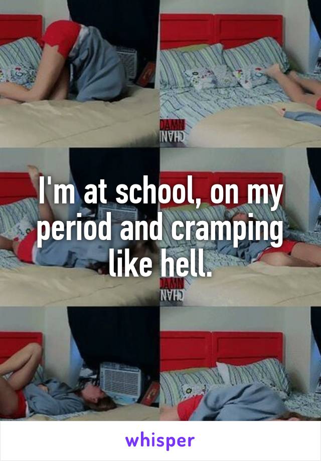 I'm at school, on my period and cramping like hell.