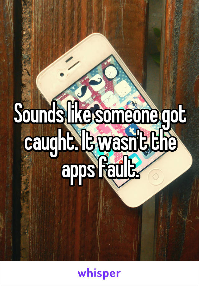 Sounds like someone got caught. It wasn't the apps fault.