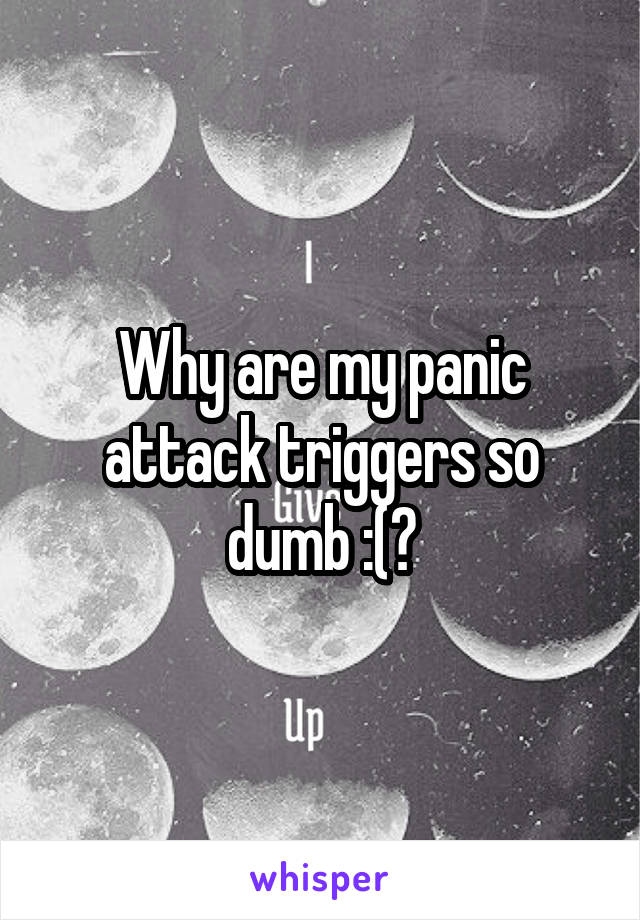 Why are my panic attack triggers so dumb :(?