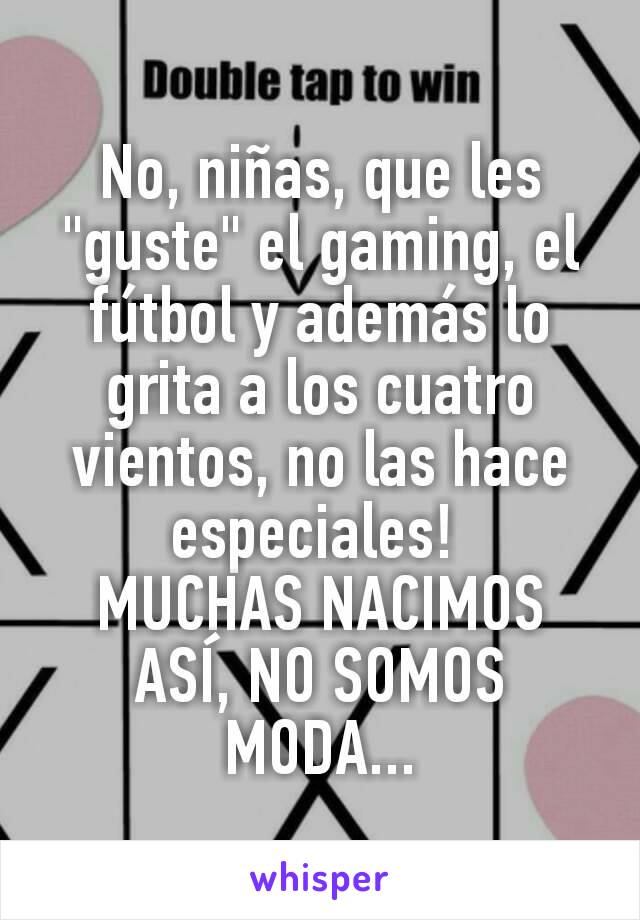 No, niñas, que les "guste" el gaming, el fútbol y además lo grita a los cuatro vientos, no las hace especiales! 
MUCHAS NACIMOS ASÍ, NO SOMOS MODA...