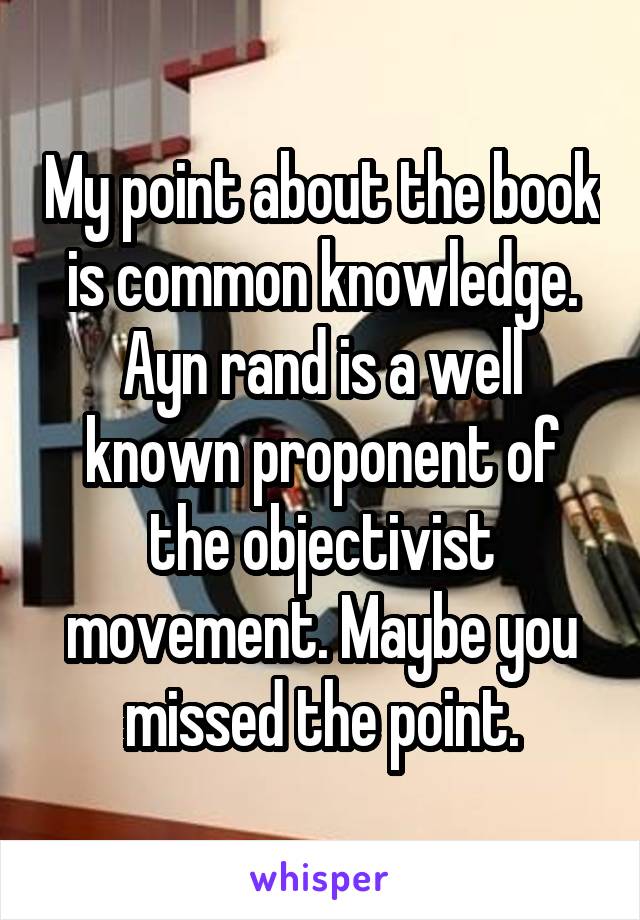 My point about the book is common knowledge. Ayn rand is a well known proponent of the objectivist movement. Maybe you missed the point.