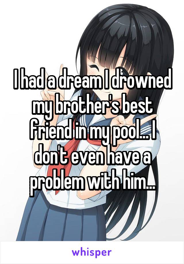 I had a dream I drowned my brother's best friend in my pool... I don't even have a problem with him...