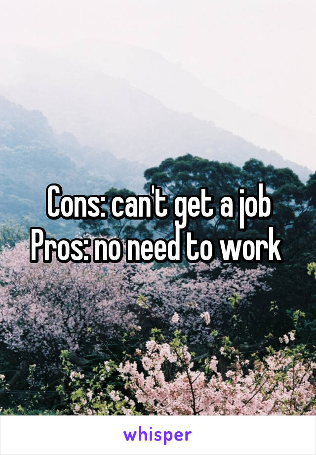 Cons: can't get a job
Pros: no need to work 