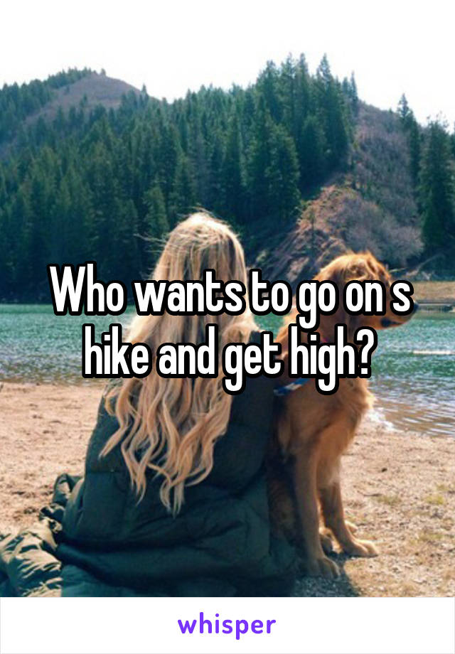 Who wants to go on s hike and get high?