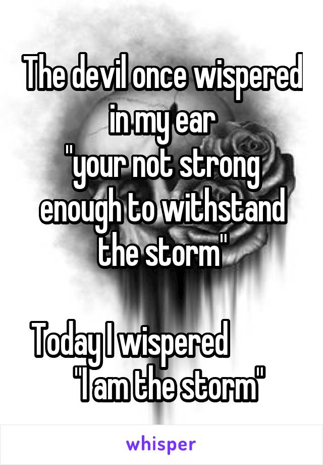 The devil once wispered in my ear
"your not strong enough to withstand the storm"

Today I wispered              "I am the storm"