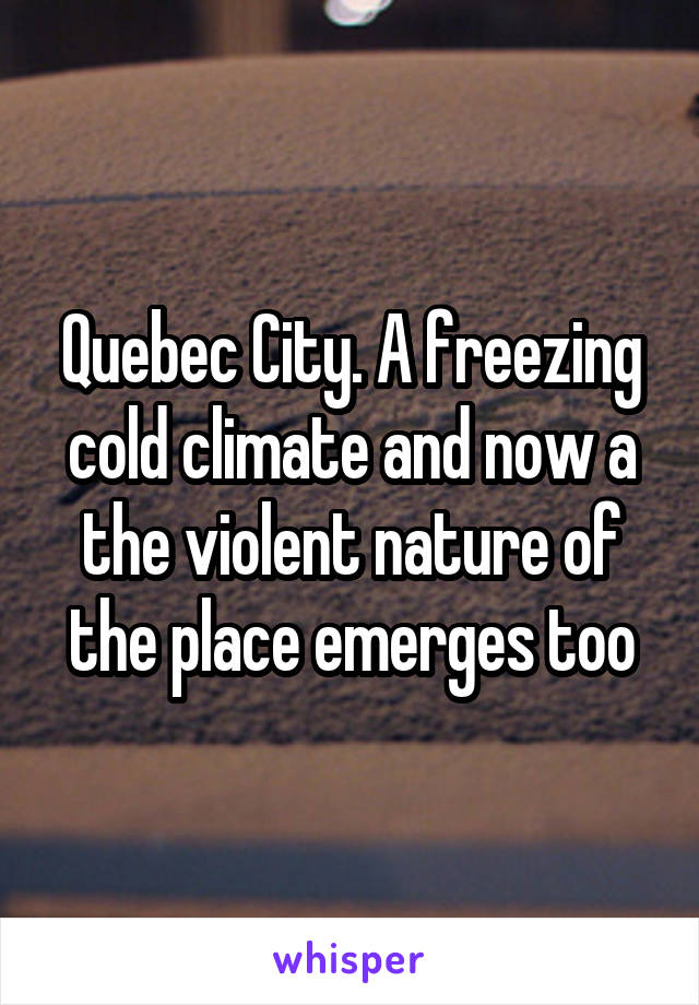 Quebec City. A freezing cold climate and now a the violent nature of the place emerges too