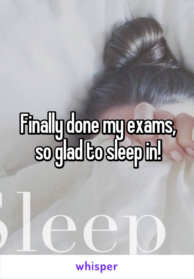 Finally done my exams, so glad to sleep in!