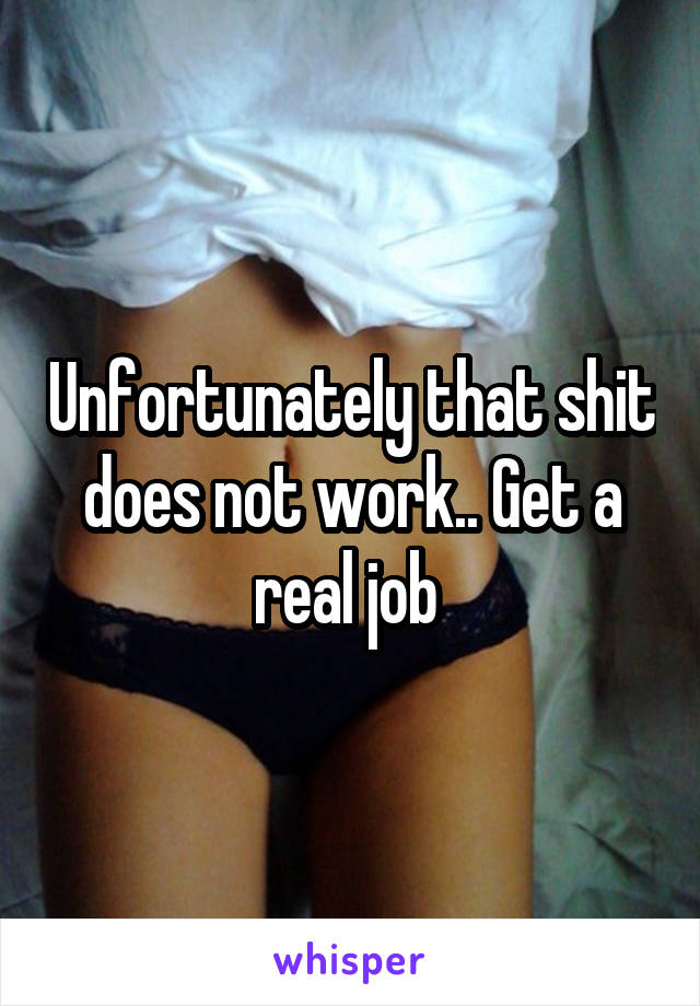 Unfortunately that shit does not work.. Get a real job 