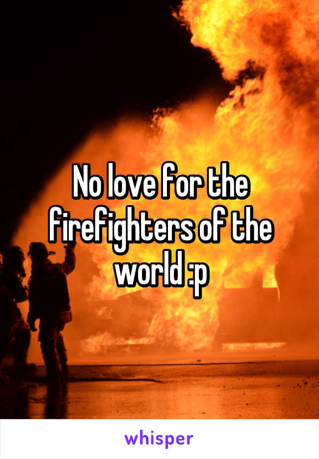 No love for the firefighters of the world :p