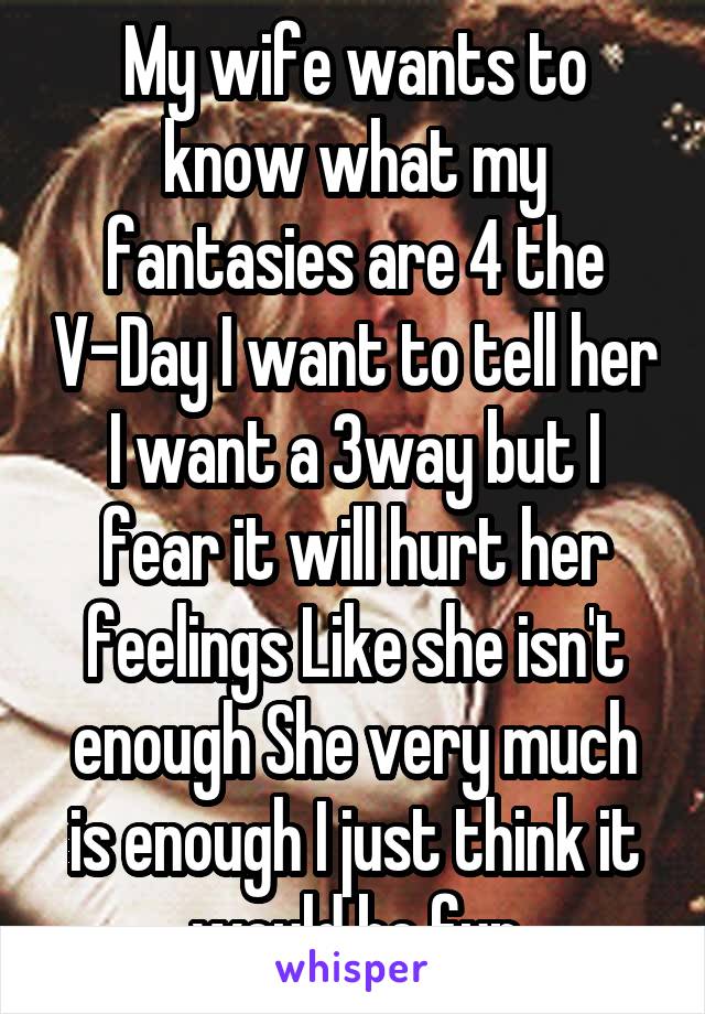 My wife wants to know what my fantasies are 4 the V-Day I want to tell her I want a 3way but I fear it will hurt her feelings Like she isn't enough She very much is enough I just think it would be fun