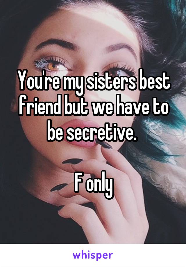 You're my sisters best friend but we have to be secretive. 

F only