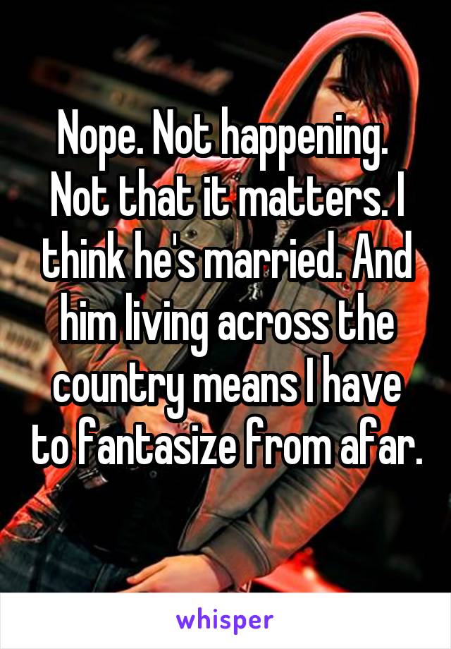 Nope. Not happening. 
Not that it matters. I think he's married. And him living across the country means I have to fantasize from afar. 