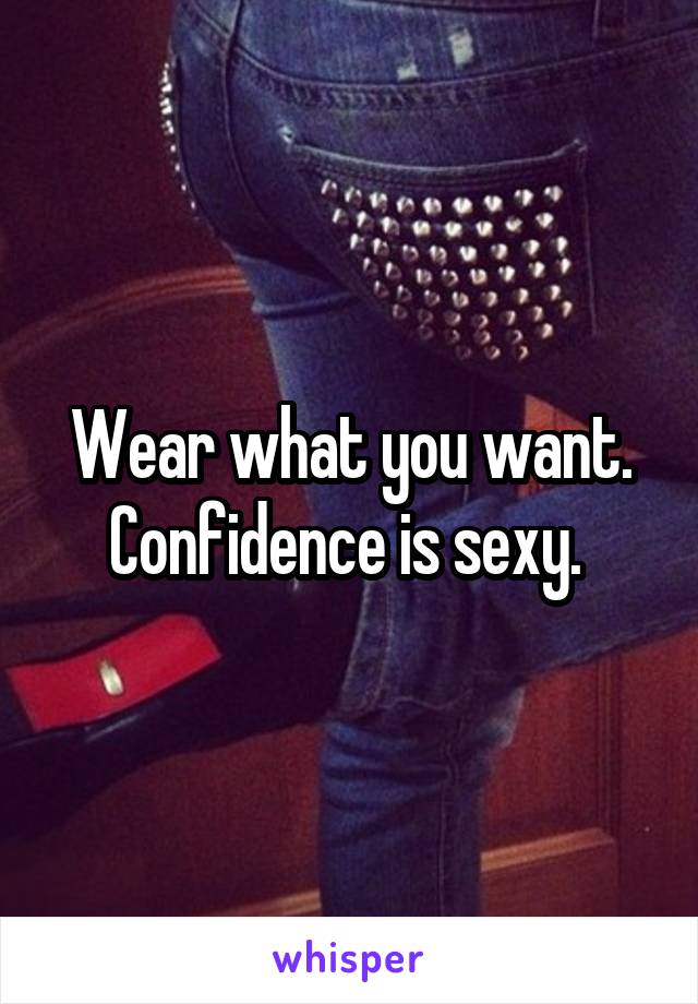 Wear what you want. Confidence is sexy. 