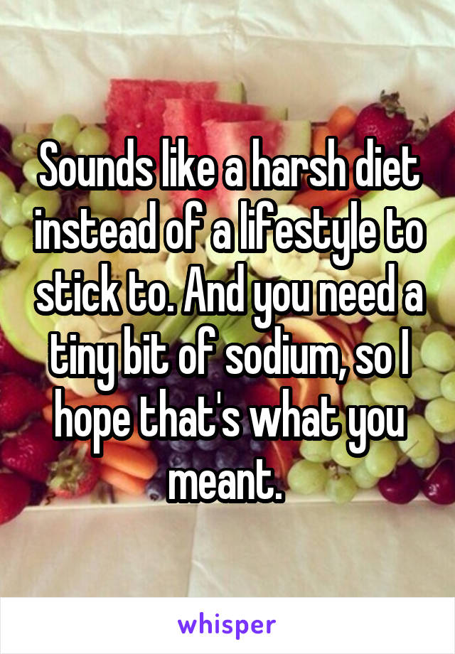 Sounds like a harsh diet instead of a lifestyle to stick to. And you need a tiny bit of sodium, so I hope that's what you meant. 