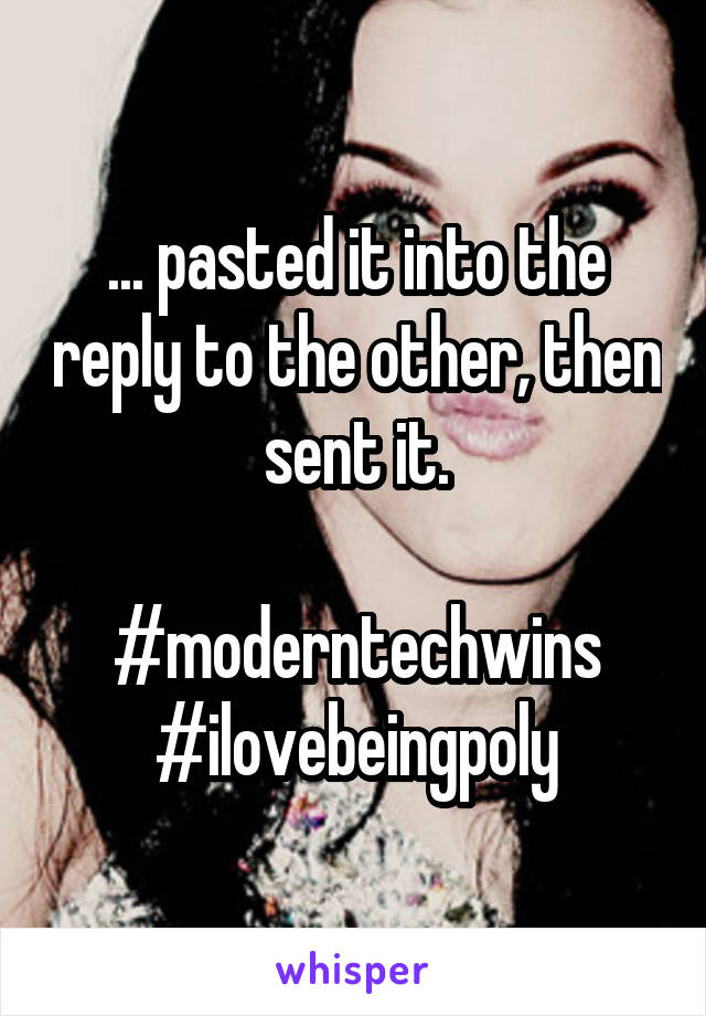 ... pasted it into the reply to the other, then sent it.

#moderntechwins
#ilovebeingpoly